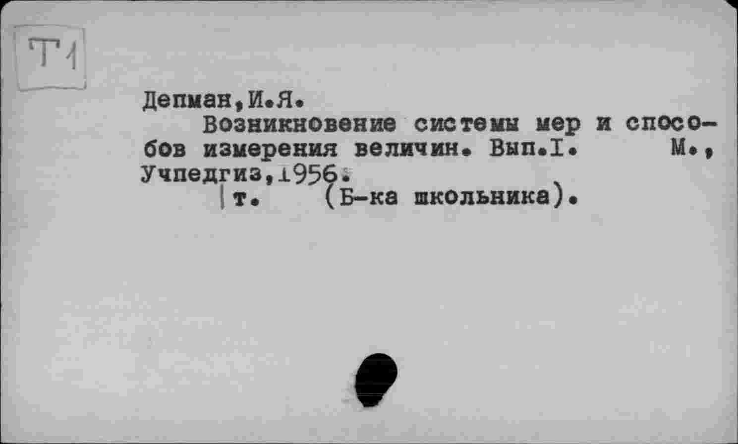 ﻿Денман,И»Я.
Возникновение системы мер и спосо бов измерения величин» Вып.1. М» Учпедгиз,±956*
| т» (Б-ка школьника)»